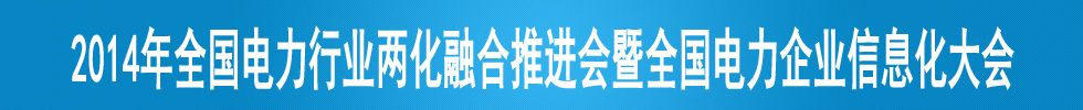 2014年全國電力行業(yè)兩化融合推進會暨全國電力企業(yè)信息化大會