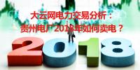 大云網(wǎng)電力交易分析：貴州電廠2018年如何賣電？