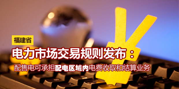 福建省電力市場交易規(guī)則發(fā)布：配售電可承擔配電區(qū)域內(nèi)電費收取和結算業(yè)務