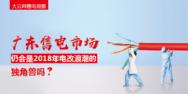 大云網(wǎng)售電觀察：廣東售電市場(chǎng)仍會(huì)是2018年電改浪潮的獨(dú)角獸嗎？